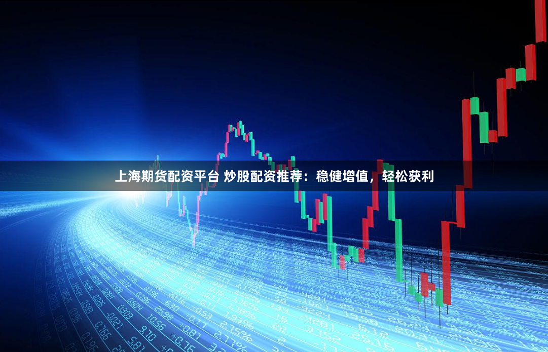 上海期货配资平台 炒股配资推荐：稳健增值，轻松获利
