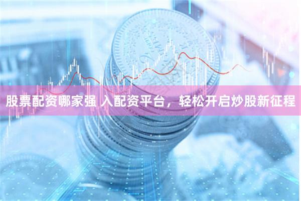 股票配资哪家强 入配资平台，轻松开启炒股新征程