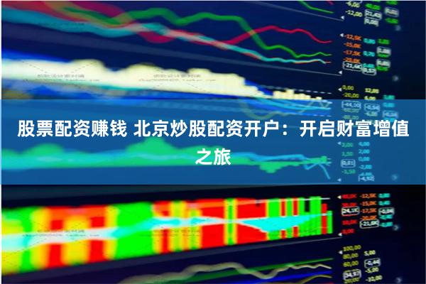 股票配资赚钱 北京炒股配资开户：开启财富增值之旅