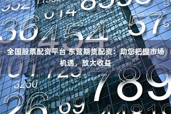 全国股票配资平台 东营期货配资：助您把握市场机遇，放大收益
