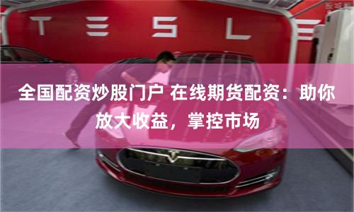 全国配资炒股门户 在线期货配资：助你放大收益，掌控市场