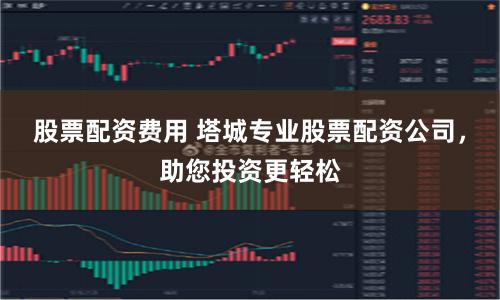 股票配资费用 塔城专业股票配资公司，助您投资更轻松