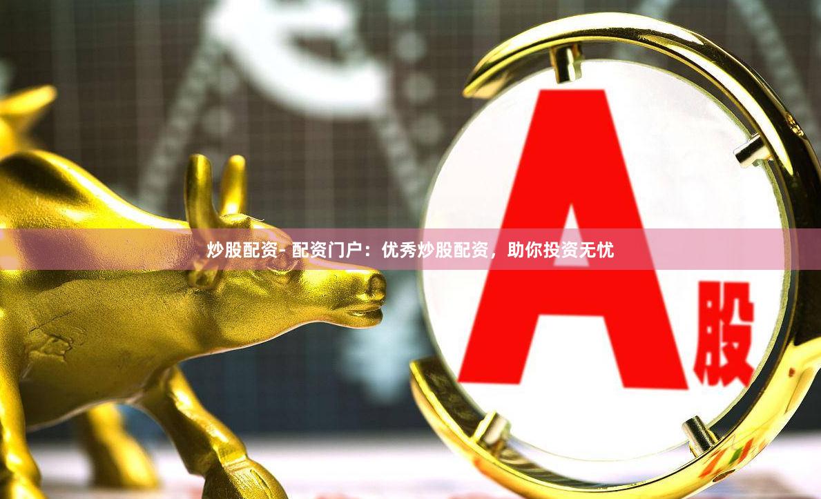 炒股配资- 配资门户：优秀炒股配资，助你投资无忧