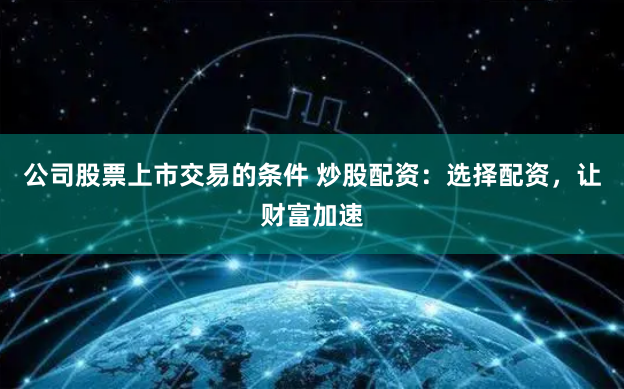 公司股票上市交易的条件 炒股配资：选择配资，让财富加速