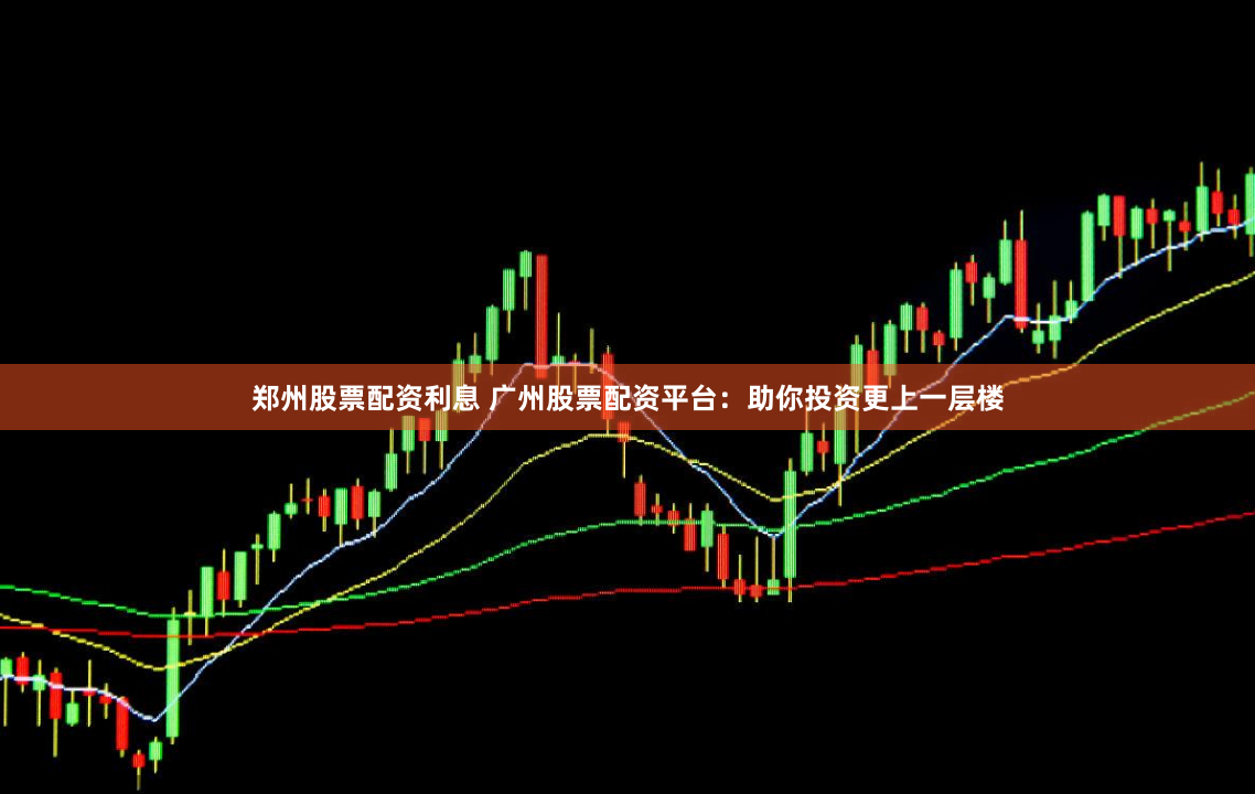 郑州股票配资利息 广州股票配资平台：助你投资更上一层楼