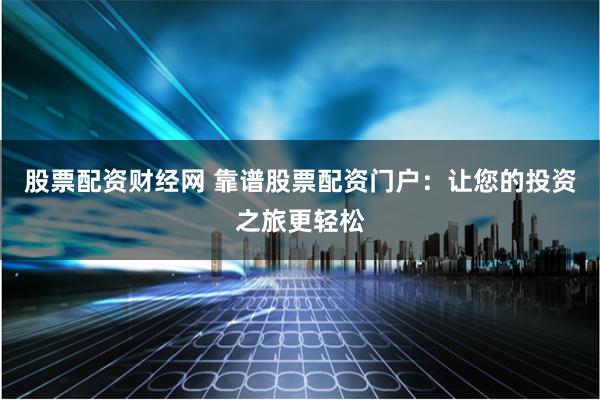 股票配资财经网 靠谱股票配资门户：让您的投资之旅更轻松