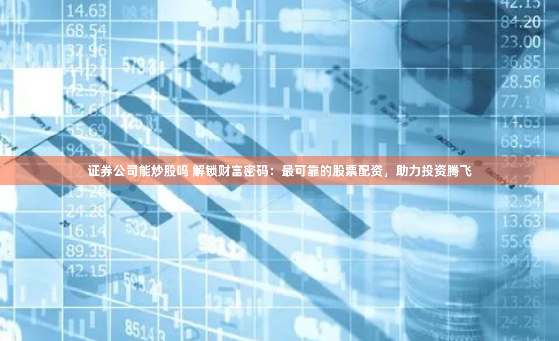 证券公司能炒股吗 解锁财富密码：最可靠的股票配资，助力投资腾飞