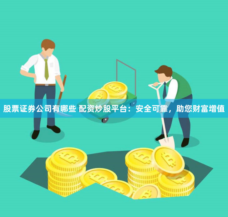 股票证券公司有哪些 配资炒股平台：安全可靠，助您财富增值
