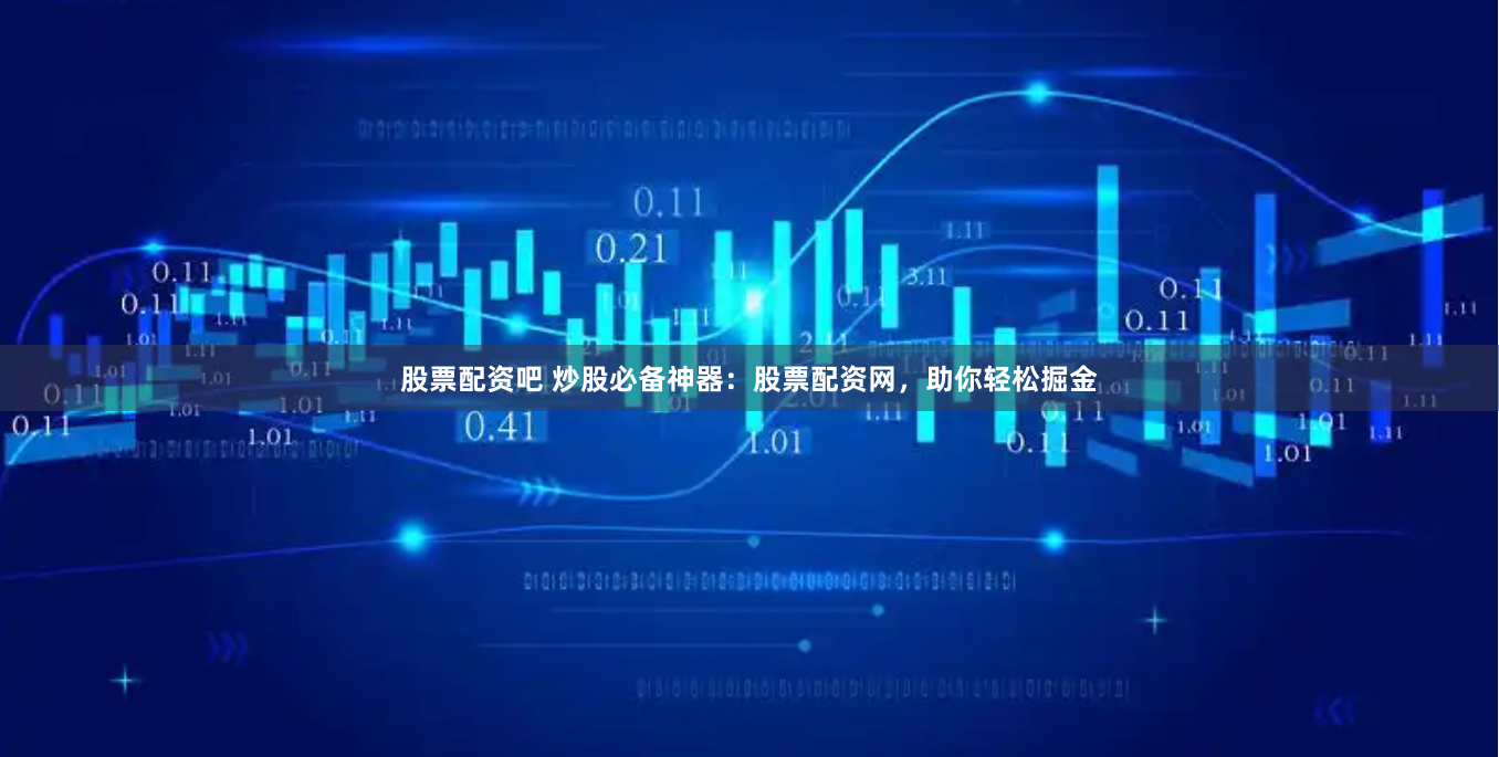 股票配资吧 炒股必备神器：股票配资网，助你轻松掘金