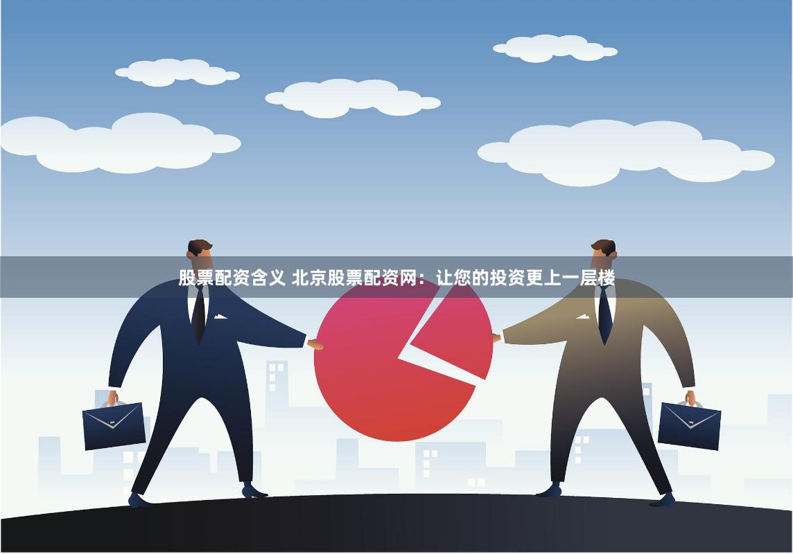 股票配资含义 北京股票配资网：让您的投资更上一层楼