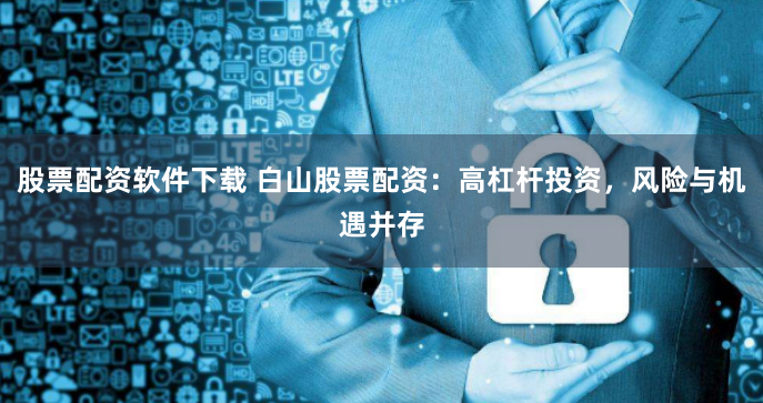 股票配资软件下载 白山股票配资：高杠杆投资，风险与机遇并存