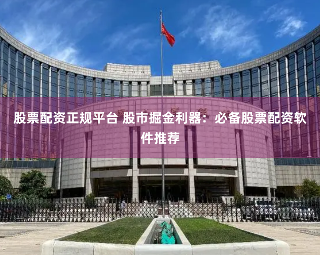 股票配资正规平台 股市掘金利器：必备股票配资软件推荐
