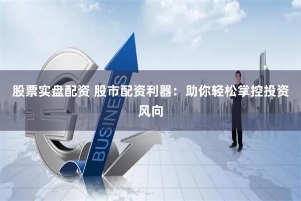 股票实盘配资 股市配资利器：助你轻松掌控投资风向