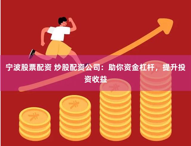 宁波股票配资 炒股配资公司：助你资金杠杆，提升投资收益