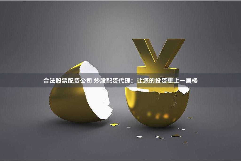 合法股票配资公司 炒股配资代理：让您的投资更上一层楼