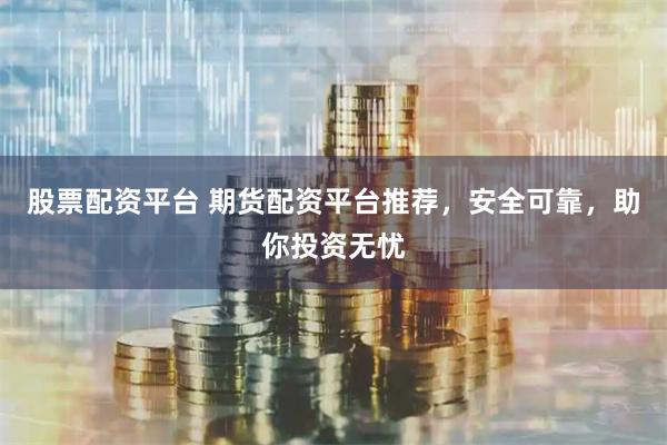 股票配资平台 期货配资平台推荐，安全可靠，助你投资无忧