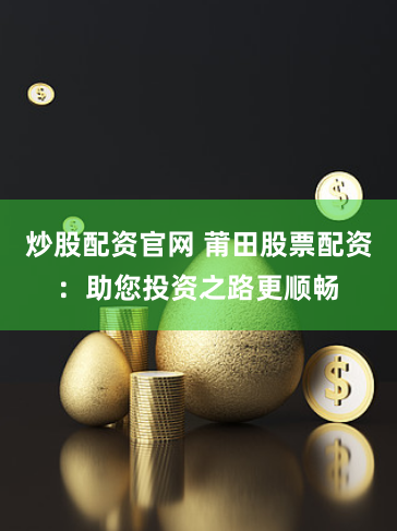 炒股配资官网 莆田股票配资：助您投资之路更顺畅