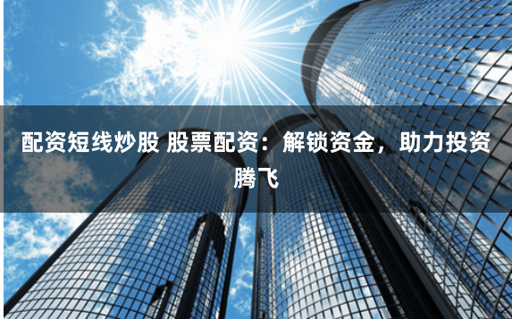配资短线炒股 股票配资：解锁资金，助力投资腾飞