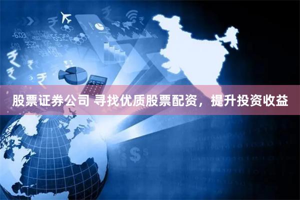 股票证券公司 寻找优质股票配资，提升投资收益