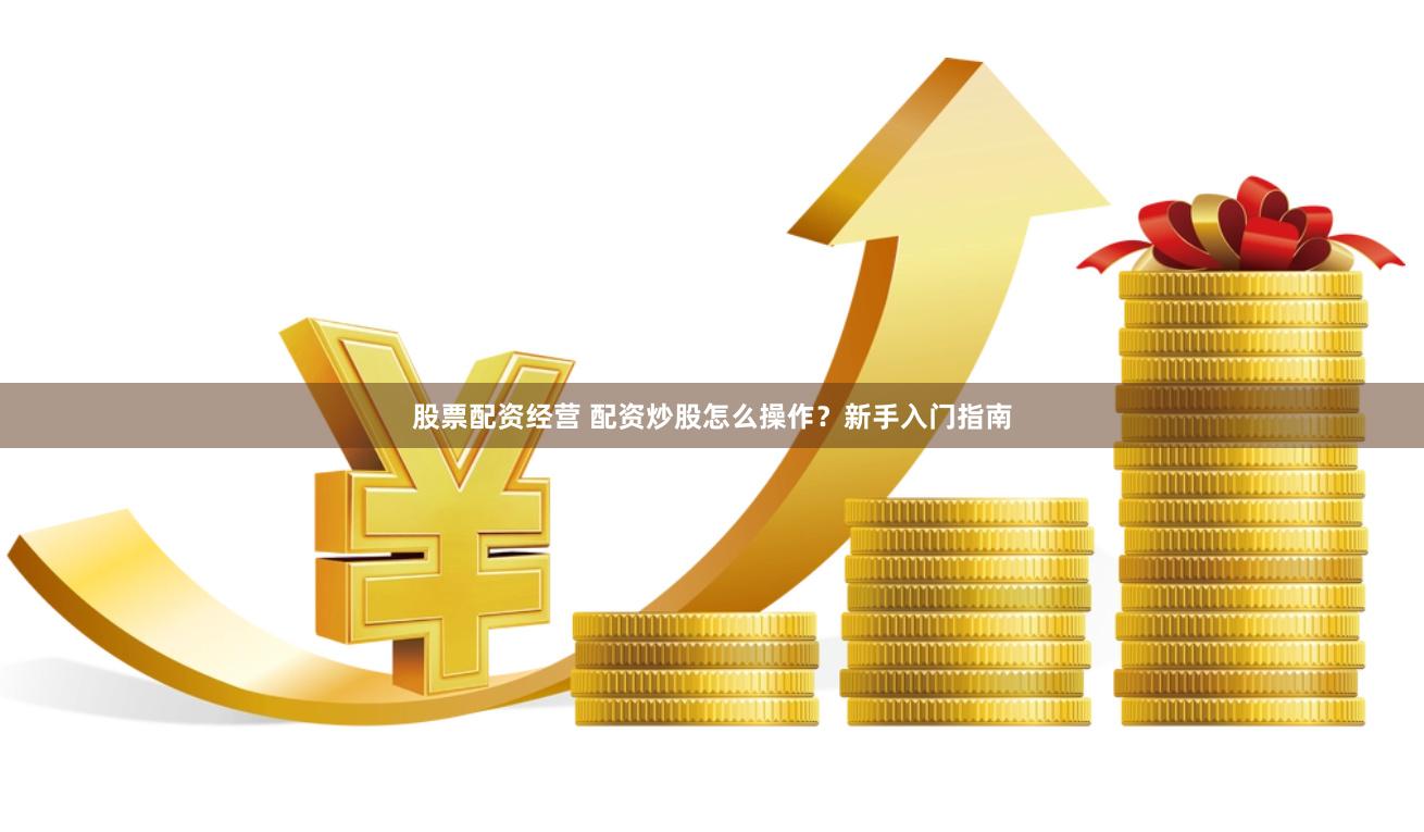 股票配资经营 配资炒股怎么操作？新手入门指南