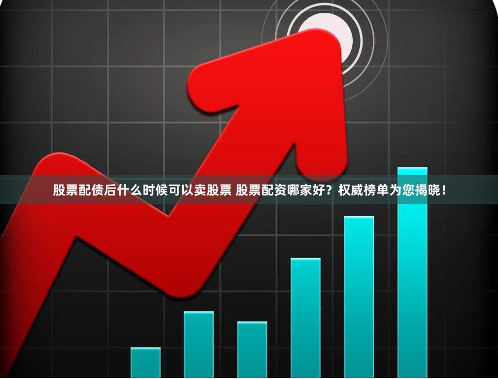 股票配债后什么时候可以卖股票 股票配资哪家好？权威榜单为您揭晓！