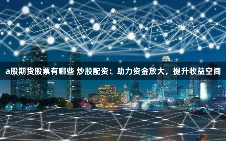 a股期货股票有哪些 炒股配资：助力资金放大，提升收益空间