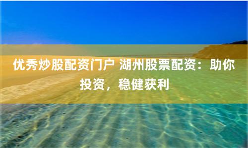 优秀炒股配资门户 湖州股票配资：助你投资，稳健获利