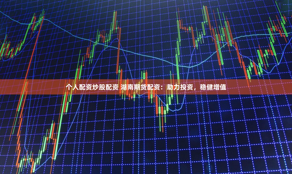 个人配资炒股配资 湖南期货配资：助力投资，稳健增值