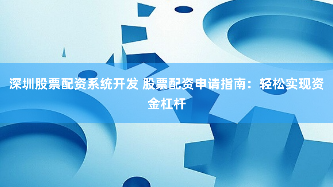 深圳股票配资系统开发 股票配资申请指南：轻松实现资金杠杆