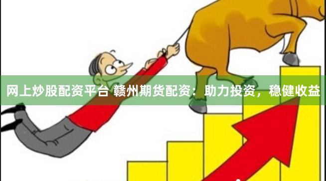 网上炒股配资平台 赣州期货配资：助力投资，稳健收益