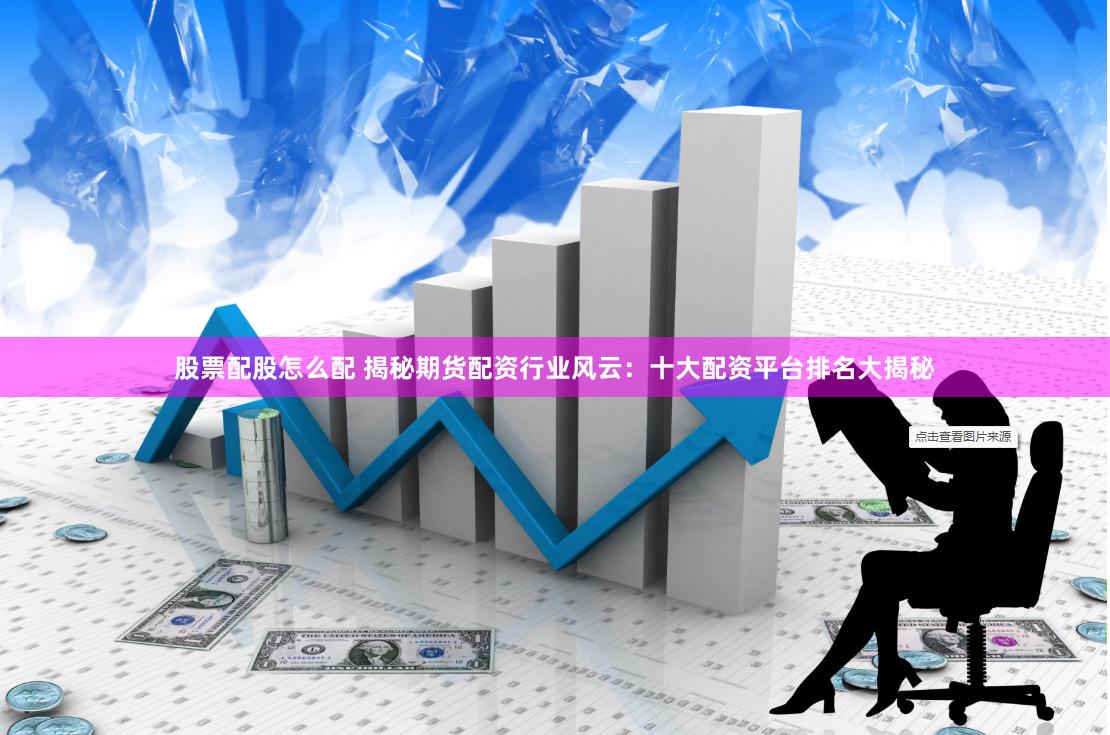 股票配股怎么配 揭秘期货配资行业风云：十大配资平台排名大揭秘