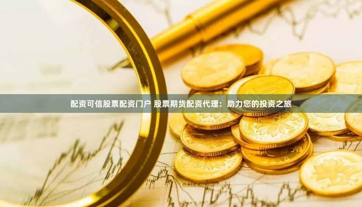 配资可信股票配资门户 股票期货配资代理：助力您的投资之旅