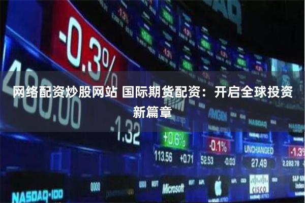 网络配资炒股网站 国际期货配资：开启全球投资新篇章