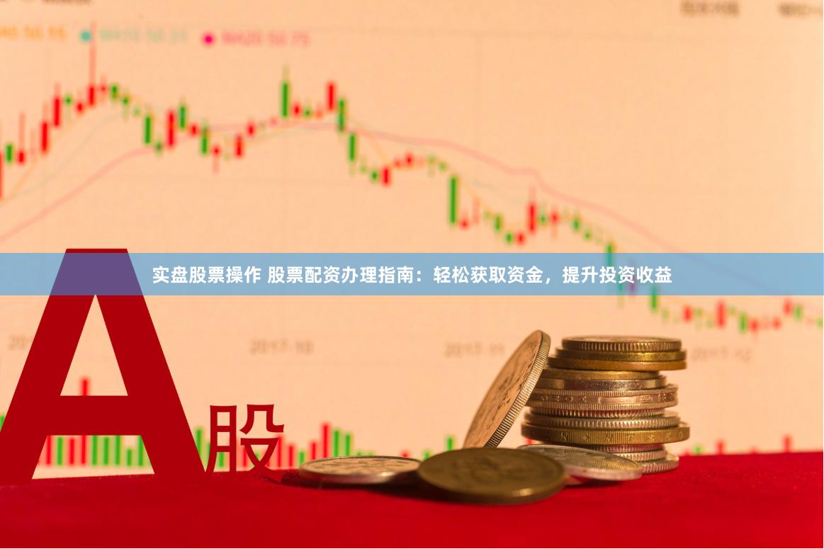 实盘股票操作 股票配资办理指南：轻松获取资金，提升投资收益