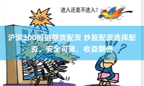 沪深300股指期货配资 炒股配资选择配资，安全可靠，收益翻倍