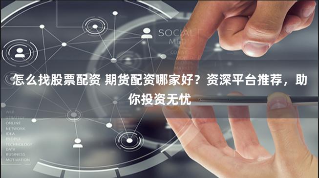 怎么找股票配资 期货配资哪家好？资深平台推荐，助你投资无忧