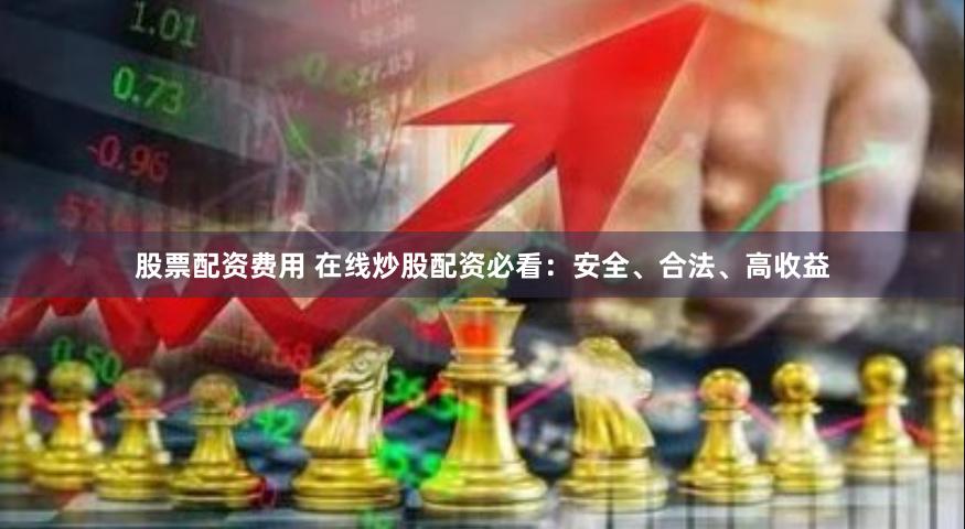 股票配资费用 在线炒股配资必看：安全、合法、高收益