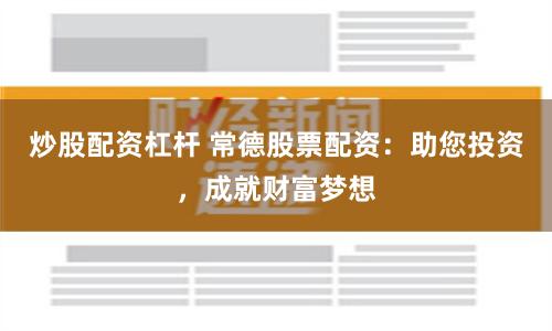 炒股配资杠杆 常德股票配资：助您投资，成就财富梦想
