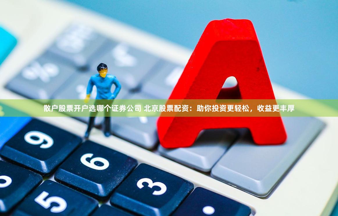 散户股票开户选哪个证券公司 北京股票配资：助你投资更轻松，收益更丰厚