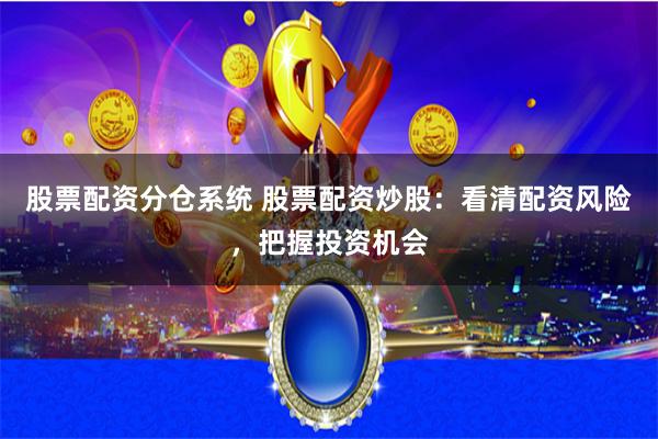 股票配资分仓系统 股票配资炒股：看清配资风险，把握投资机会