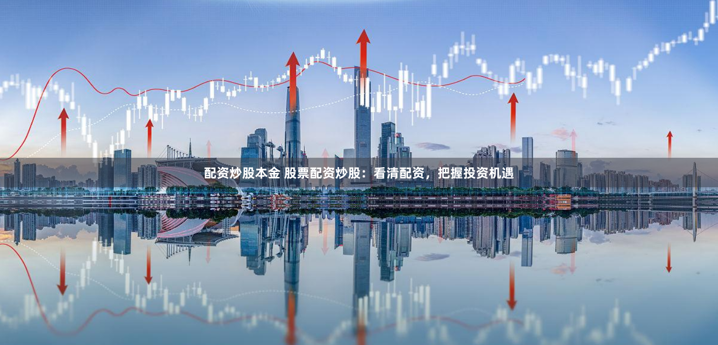 配资炒股本金 股票配资炒股：看清配资，把握投资机遇