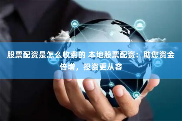股票配资是怎么收费的 本地股票配资：助您资金倍增，投资更从容
