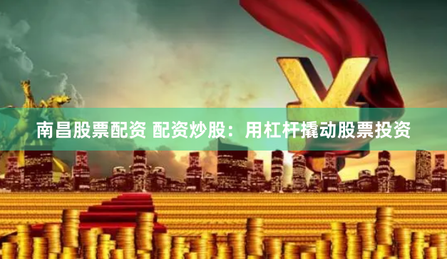 南昌股票配资 配资炒股：用杠杆撬动股票投资