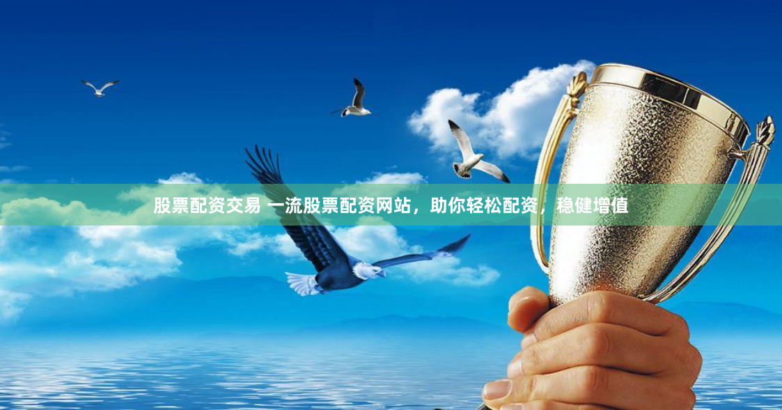 股票配资交易 一流股票配资网站，助你轻松配资，稳健增值