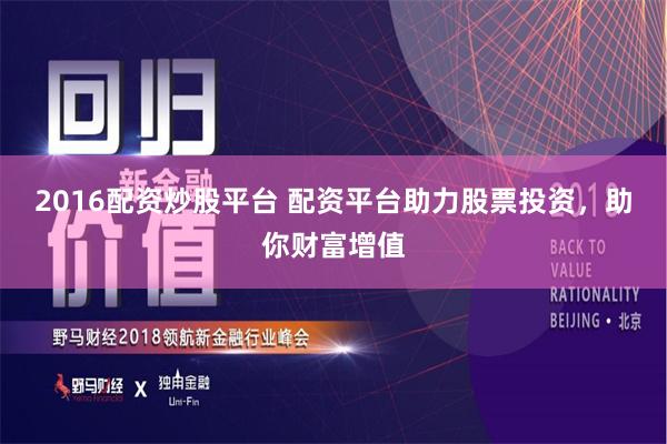 2016配资炒股平台 配资平台助力股票投资，助你财富增值
