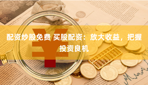 配资炒股免费 买股配资：放大收益，把握投资良机