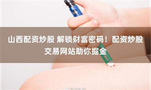 山西配资炒股 解锁财富密码！配资炒股交易网站助你掘金
