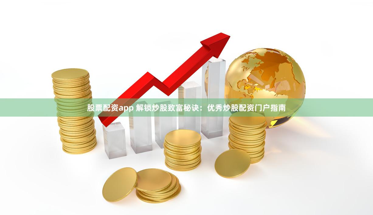 股票配资app 解锁炒股致富秘诀：优秀炒股配资门户指南