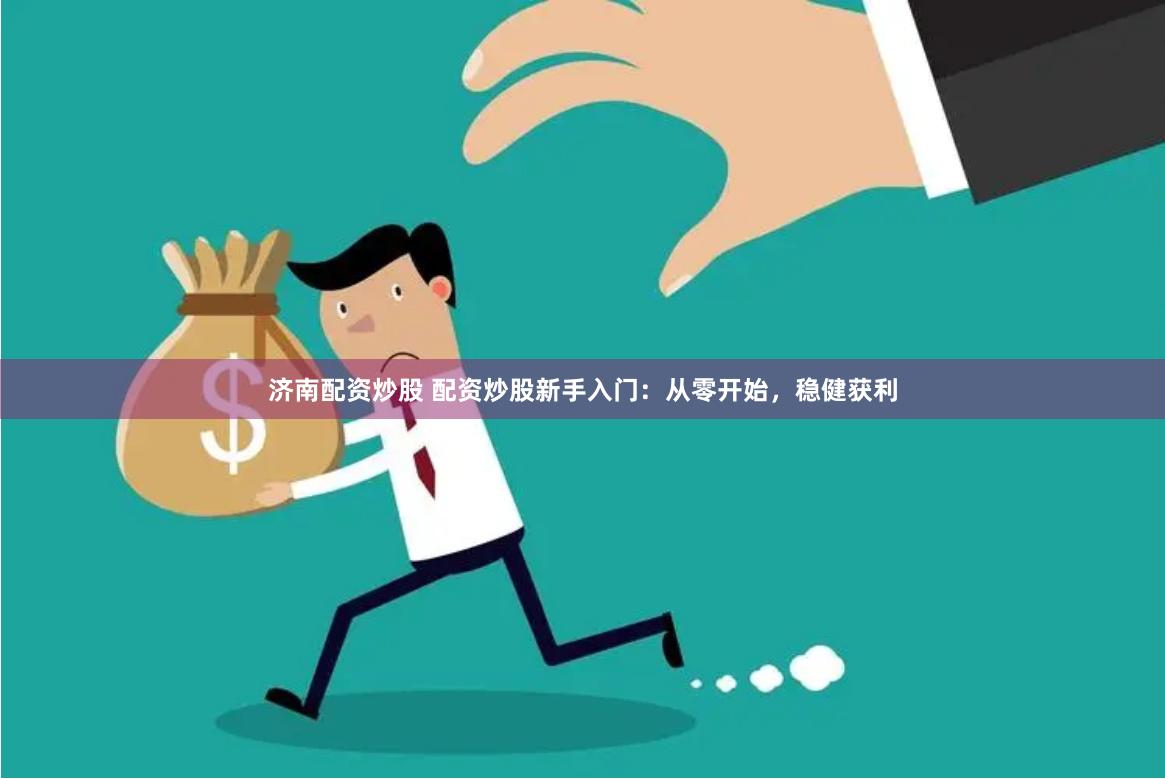 济南配资炒股 配资炒股新手入门：从零开始，稳健获利