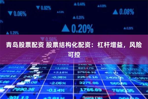 青岛股票配资 股票结构化配资：杠杆增益，风险可控